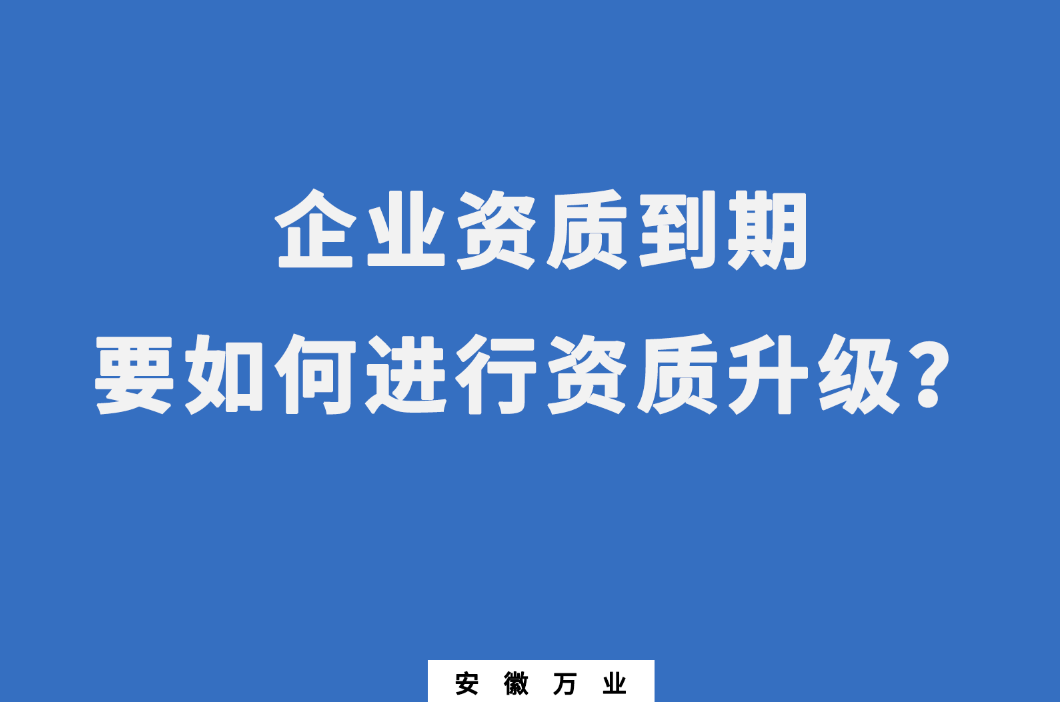 企業(yè)資質(zhì)到期了，要如何進行資質(zhì)升級
