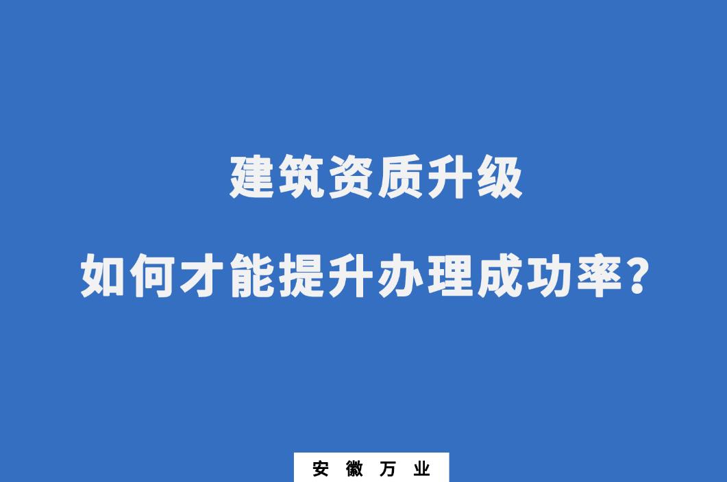 建筑公司資質升級,如何才能提升辦理成功率