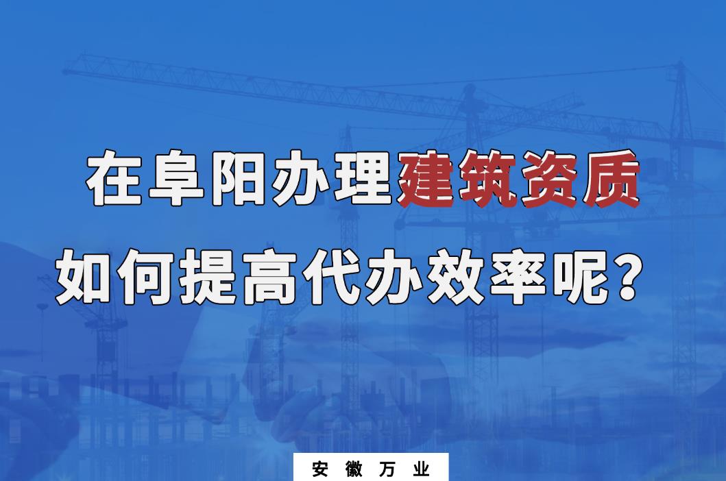 在阜陽辦理建筑資質(zhì)，如何提高代辦效率呢？