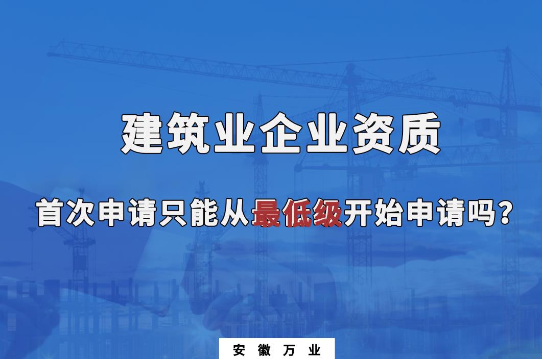 建筑業企業資質首次申請只能從最低級開始申請嗎？