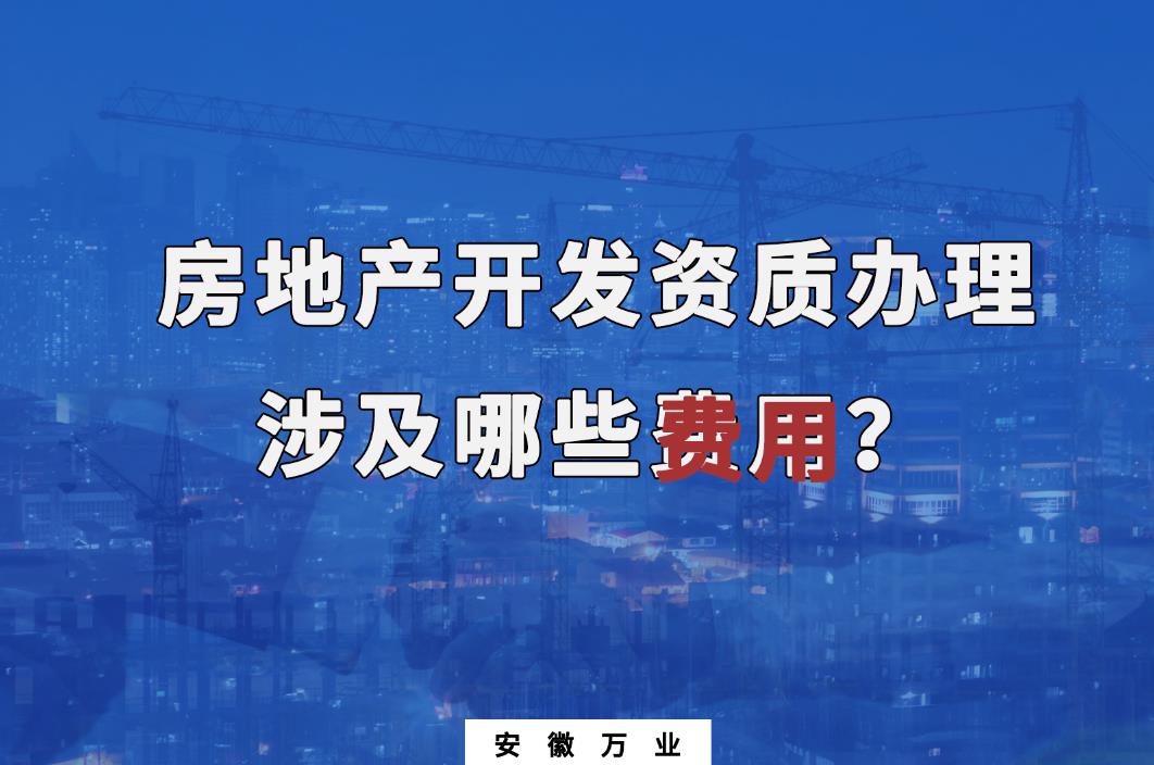 合肥房地產開發資質辦理 涉及哪些費用